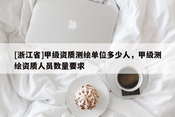 [浙江省]甲級資質(zhì)測繪單位多少人，甲級測繪資質(zhì)人員數(shù)量要求