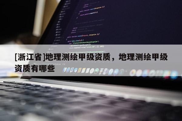 [浙江省]地理測繪甲級資質(zhì)，地理測繪甲級資質(zhì)有哪些
