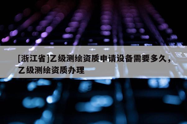[浙江省]乙級(jí)測(cè)繪資質(zhì)申請(qǐng)?jiān)O(shè)備需要多久，乙級(jí)測(cè)繪資質(zhì)辦理