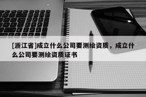 [浙江省]成立什么公司要測(cè)繪資質(zhì)，成立什么公司要測(cè)繪資質(zhì)證書
