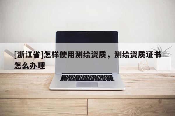 [浙江省]怎樣使用測繪資質(zhì)，測繪資質(zhì)證書怎么辦理