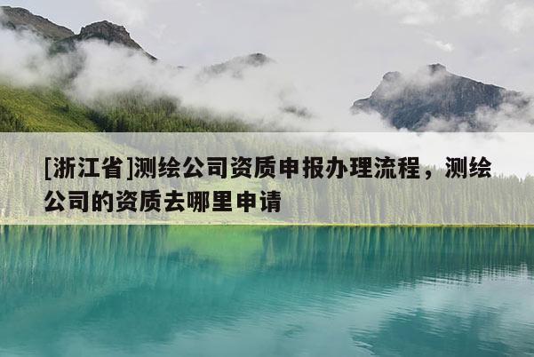 [浙江省]測(cè)繪公司資質(zhì)申報(bào)辦理流程，測(cè)繪公司的資質(zhì)去哪里申請(qǐng)