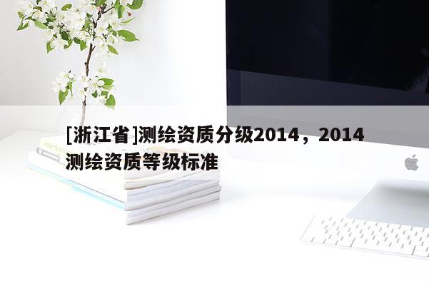 [浙江省]測(cè)繪資質(zhì)分級(jí)2014，2014測(cè)繪資質(zhì)等級(jí)標(biāo)準(zhǔn)