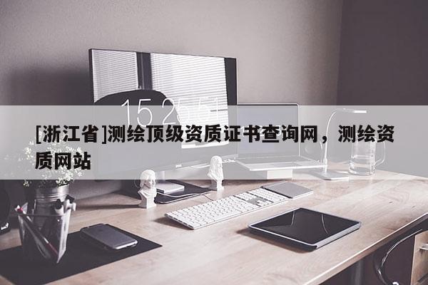 [浙江省]測(cè)繪頂級(jí)資質(zhì)證書(shū)查詢網(wǎng)，測(cè)繪資質(zhì)網(wǎng)站