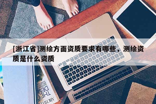 [浙江省]測繪方面資質(zhì)要求有哪些，測繪資質(zhì)是什么資質(zhì)