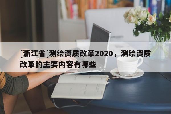 [浙江省]測(cè)繪資質(zhì)改革2020，測(cè)繪資質(zhì)改革的主要內(nèi)容有哪些