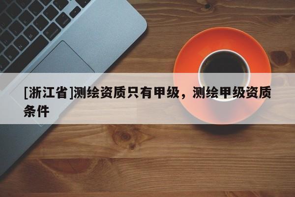 [浙江省]測(cè)繪資質(zhì)只有甲級(jí)，測(cè)繪甲級(jí)資質(zhì)條件