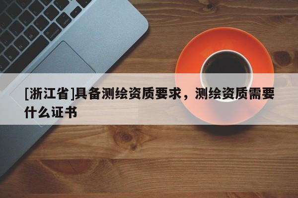 [浙江省]具備測繪資質(zhì)要求，測繪資質(zhì)需要什么證書