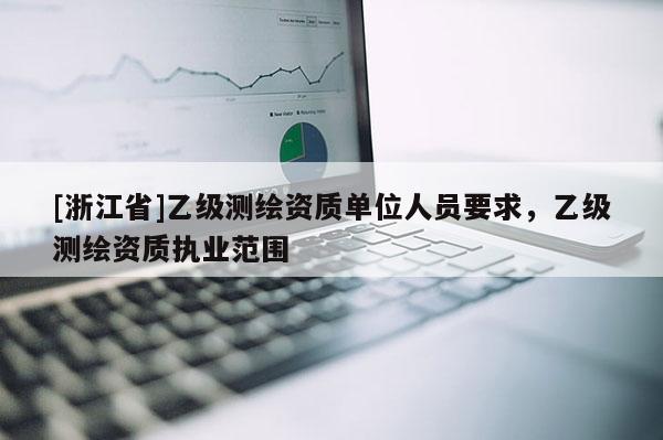 [浙江省]乙級測繪資質(zhì)單位人員要求，乙級測繪資質(zhì)執(zhí)業(yè)范圍