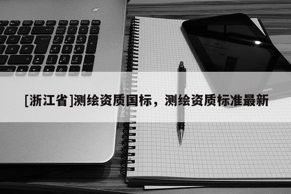 [浙江省]測繪資質(zhì)國標(biāo)，測繪資質(zhì)標(biāo)準(zhǔn)最新