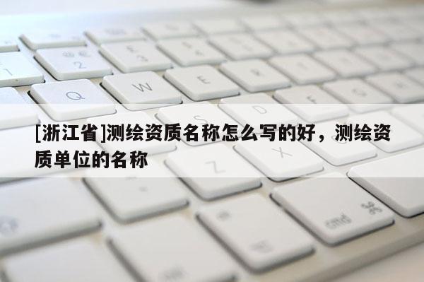 [浙江省]測繪資質(zhì)名稱怎么寫的好，測繪資質(zhì)單位的名稱