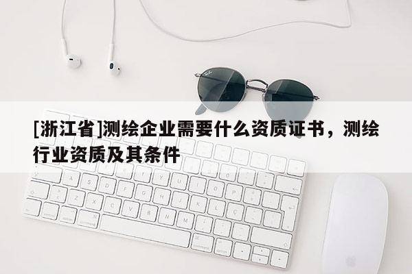 [浙江省]測繪企業(yè)需要什么資質(zhì)證書，測繪行業(yè)資質(zhì)及其條件