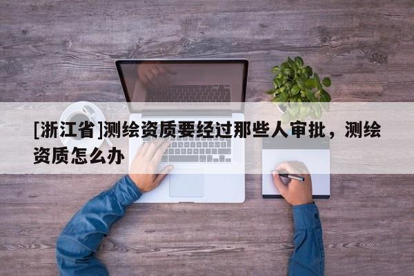 [浙江省]測繪資質(zhì)要經(jīng)過那些人審批，測繪資質(zhì)怎么辦