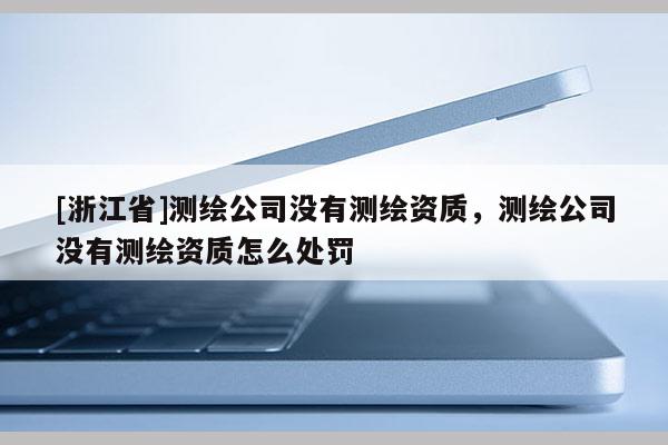 [浙江省]測繪公司沒有測繪資質(zhì)，測繪公司沒有測繪資質(zhì)怎么處罰