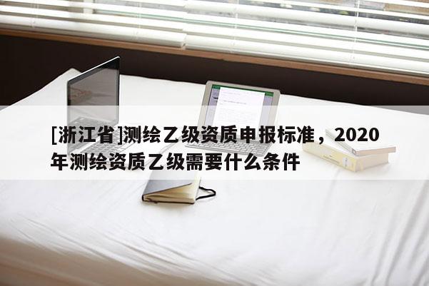 [浙江省]測繪乙級資質(zhì)申報標(biāo)準(zhǔn)，2020年測繪資質(zhì)乙級需要什么條件