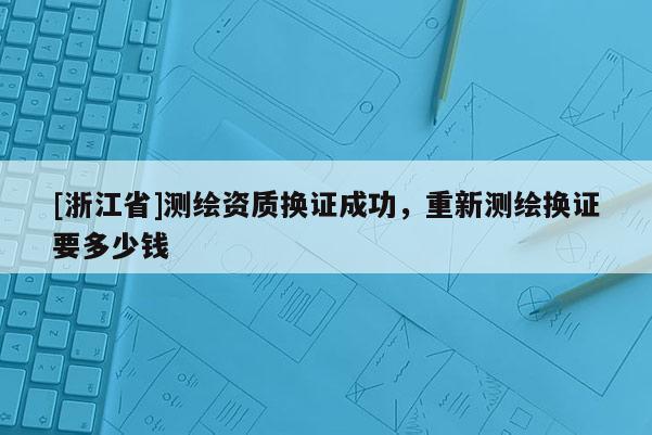 [浙江省]測繪資質(zhì)換證成功，重新測繪換證要多少錢