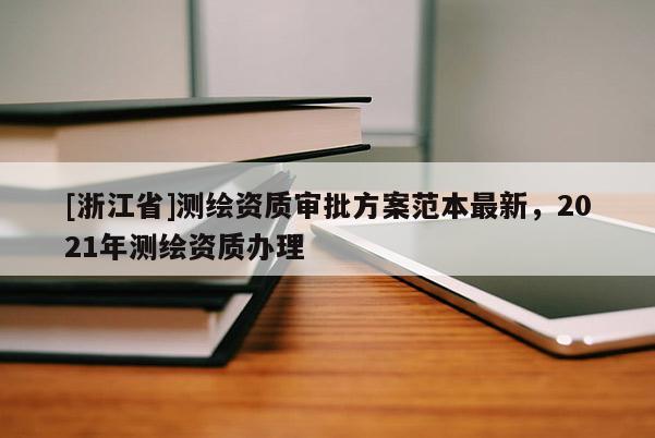[浙江省]測繪資質(zhì)審批方案范本最新，2021年測繪資質(zhì)辦理