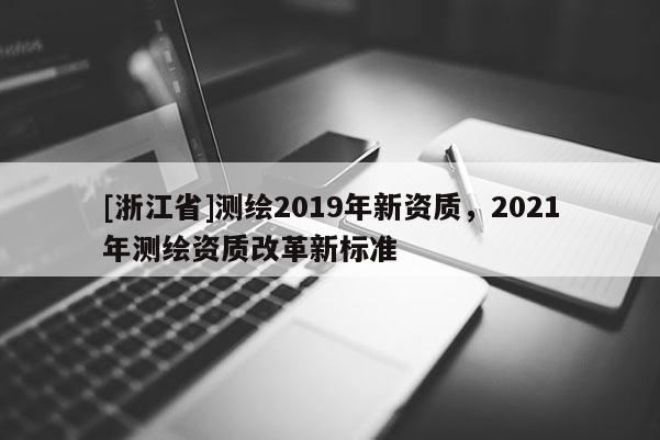 [浙江省]測繪2019年新資質(zhì)，2021年測繪資質(zhì)改革新標(biāo)準(zhǔn)