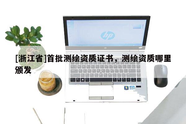 [浙江省]首批測(cè)繪資質(zhì)證書(shū)，測(cè)繪資質(zhì)哪里頒發(fā)