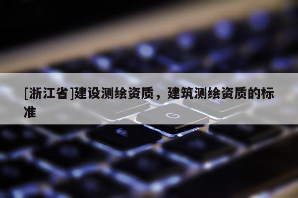 [浙江省]建設測繪資質(zhì)，建筑測繪資質(zhì)的標準