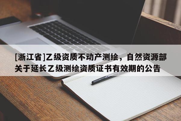 [浙江省]乙級資質(zhì)不動產(chǎn)測繪，自然資源部關(guān)于延長乙級測繪資質(zhì)證書有效期的公告