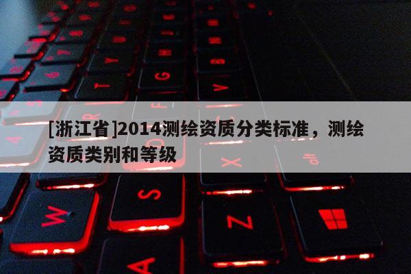 [浙江省]2014測繪資質(zhì)分類標(biāo)準(zhǔn)，測繪資質(zhì)類別和等級