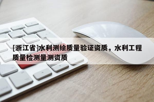 [浙江省]水利測繪質(zhì)量驗(yàn)證資質(zhì)，水利工程質(zhì)量檢測量測資質(zhì)