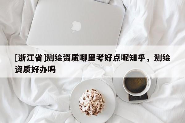 [浙江省]測(cè)繪資質(zhì)哪里考好點(diǎn)呢知乎，測(cè)繪資質(zhì)好辦嗎