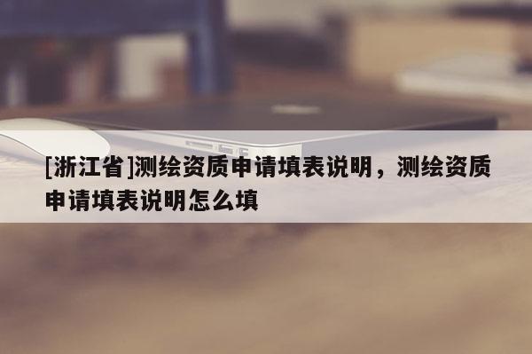 [浙江省]測(cè)繪資質(zhì)申請(qǐng)?zhí)畋碚f明，測(cè)繪資質(zhì)申請(qǐng)?zhí)畋碚f明怎么填