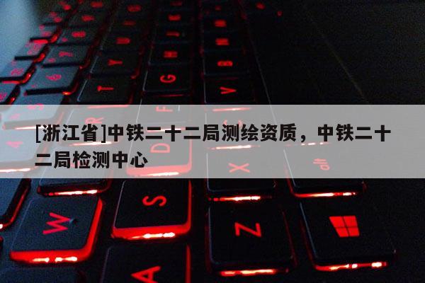 [浙江省]中鐵二十二局測(cè)繪資質(zhì)，中鐵二十二局檢測(cè)中心