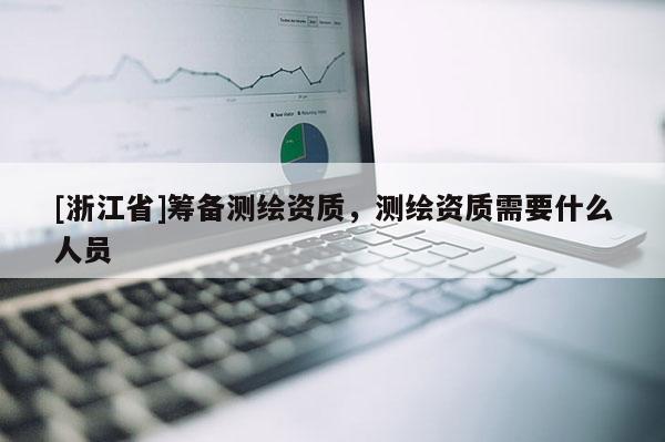 [浙江省]籌備測(cè)繪資質(zhì)，測(cè)繪資質(zhì)需要什么人員