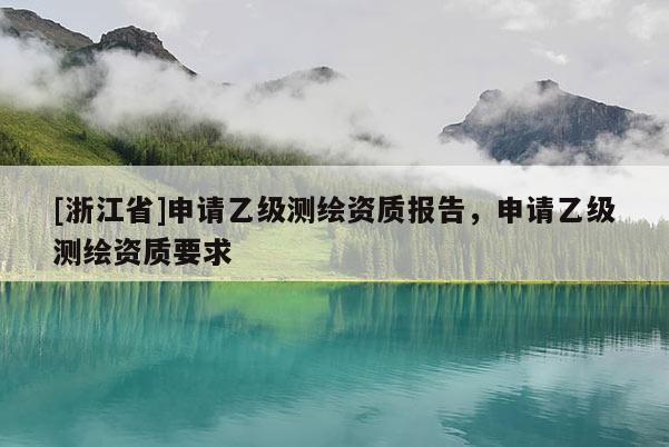 [浙江省]申請(qǐng)乙級(jí)測(cè)繪資質(zhì)報(bào)告，申請(qǐng)乙級(jí)測(cè)繪資質(zhì)要求