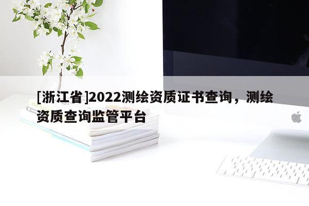[浙江省]2022測(cè)繪資質(zhì)證書(shū)查詢，測(cè)繪資質(zhì)查詢監(jiān)管平臺(tái)