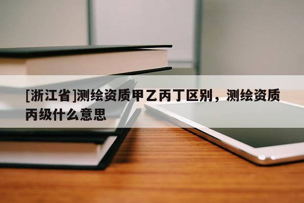 [浙江省]測(cè)繪資質(zhì)甲乙丙丁區(qū)別，測(cè)繪資質(zhì)丙級(jí)什么意思