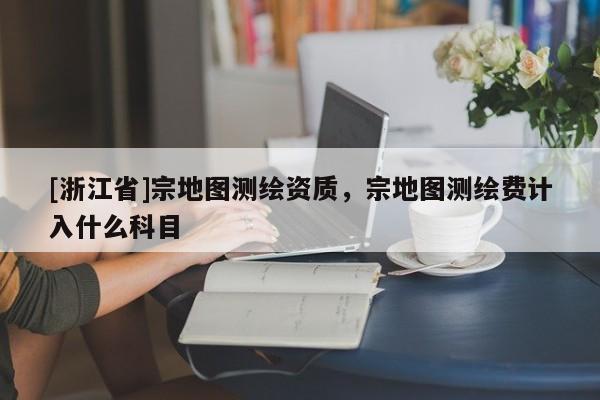 [浙江省]宗地圖測(cè)繪資質(zhì)，宗地圖測(cè)繪費(fèi)計(jì)入什么科目
