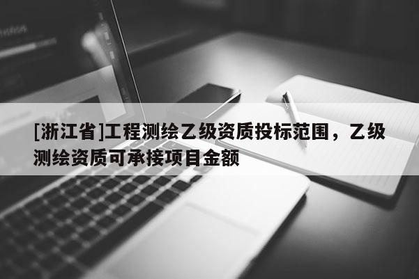 [浙江省]工程測(cè)繪乙級(jí)資質(zhì)投標(biāo)范圍，乙級(jí)測(cè)繪資質(zhì)可承接項(xiàng)目金額