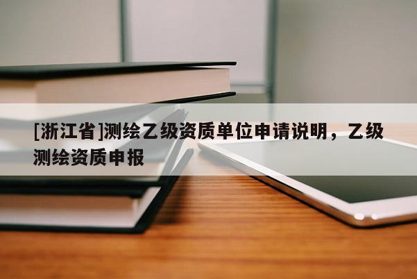 [浙江省]測(cè)繪乙級(jí)資質(zhì)單位申請(qǐng)說明，乙級(jí)測(cè)繪資質(zhì)申報(bào)