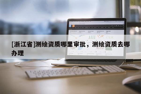 [浙江省]測(cè)繪資質(zhì)哪里審批，測(cè)繪資質(zhì)去哪辦理