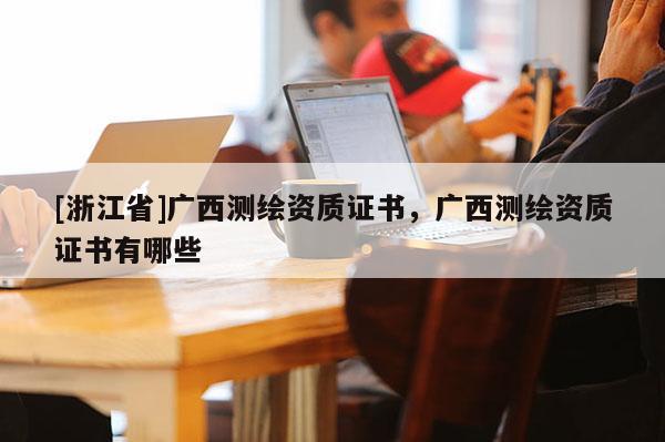 [浙江省]廣西測(cè)繪資質(zhì)證書(shū)，廣西測(cè)繪資質(zhì)證書(shū)有哪些