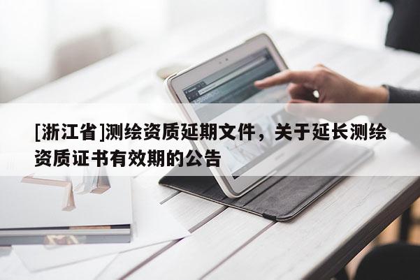 [浙江省]測(cè)繪資質(zhì)延期文件，關(guān)于延長(zhǎng)測(cè)繪資質(zhì)證書(shū)有效期的公告