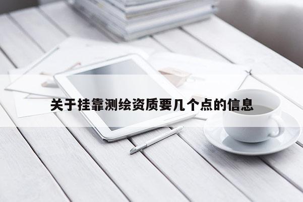 關(guān)于掛靠測(cè)繪資質(zhì)要幾個(gè)點(diǎn)的信息