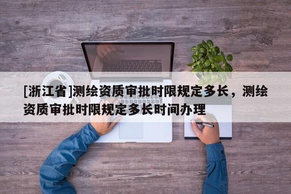 [浙江省]測(cè)繪資質(zhì)審批時(shí)限規(guī)定多長(zhǎng)，測(cè)繪資質(zhì)審批時(shí)限規(guī)定多長(zhǎng)時(shí)間辦理