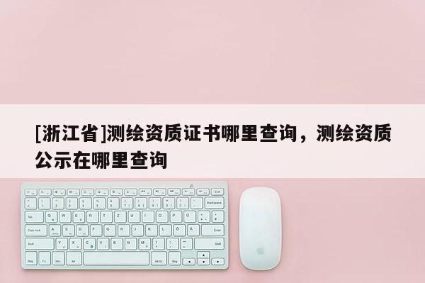 [浙江省]測(cè)繪資質(zhì)證書(shū)哪里查詢(xún)，測(cè)繪資質(zhì)公示在哪里查詢(xún)