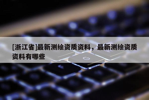 [浙江省]最新測繪資質(zhì)資料，最新測繪資質(zhì)資料有哪些