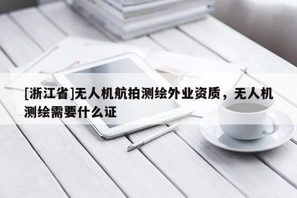 [浙江省]無人機(jī)航拍測(cè)繪外業(yè)資質(zhì)，無人機(jī)測(cè)繪需要什么證