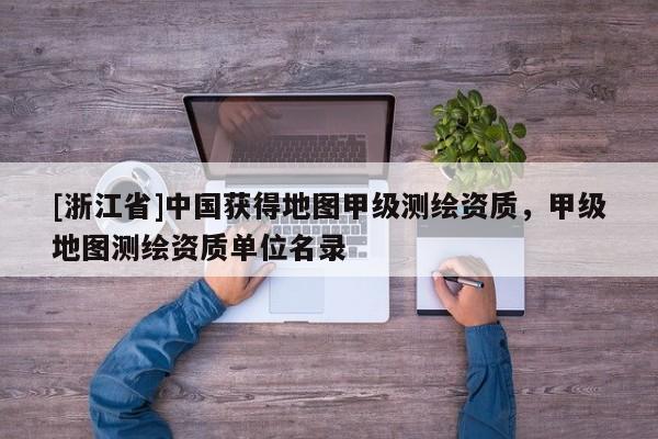 [浙江省]中國獲得地圖甲級測繪資質(zhì)，甲級地圖測繪資質(zhì)單位名錄