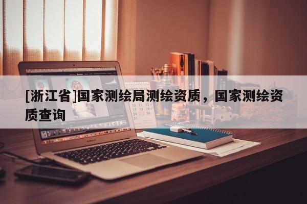 [浙江省]國(guó)家測(cè)繪局測(cè)繪資質(zhì)，國(guó)家測(cè)繪資質(zhì)查詢