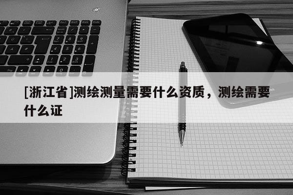 [浙江省]測繪測量需要什么資質(zhì)，測繪需要什么證