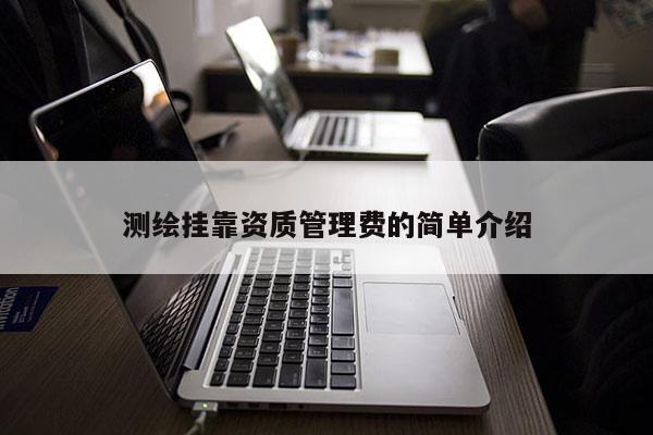 測(cè)繪掛靠資質(zhì)管理費(fèi)的簡(jiǎn)單介紹