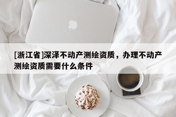[浙江省]深澤不動產(chǎn)測繪資質(zhì)，辦理不動產(chǎn)測繪資質(zhì)需要什么條件